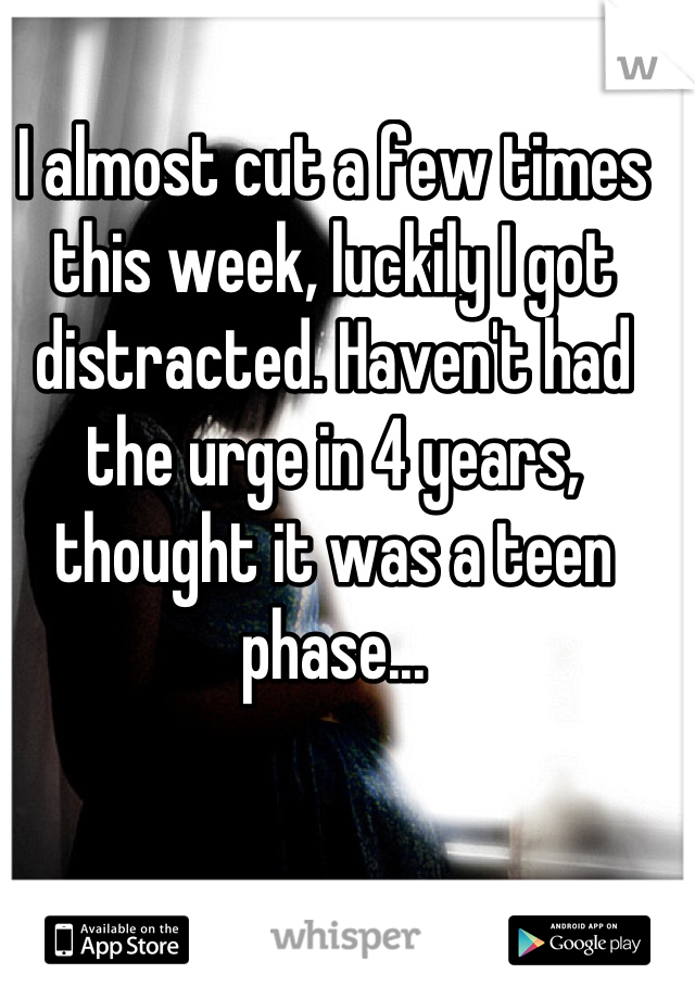I almost cut a few times this week, luckily I got distracted. Haven't had the urge in 4 years, thought it was a teen phase...