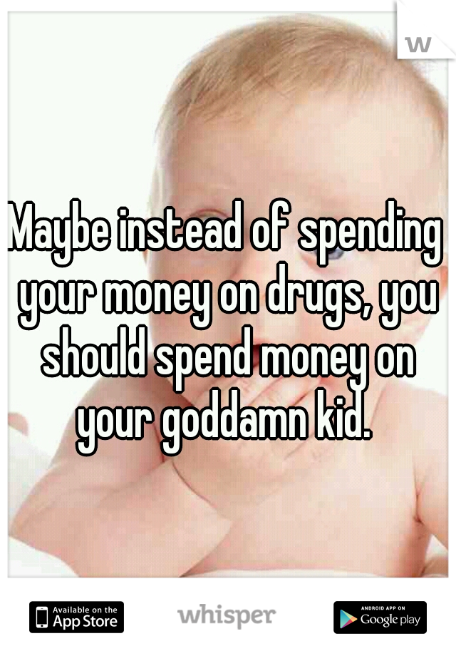 Maybe instead of spending your money on drugs, you should spend money on your goddamn kid. 