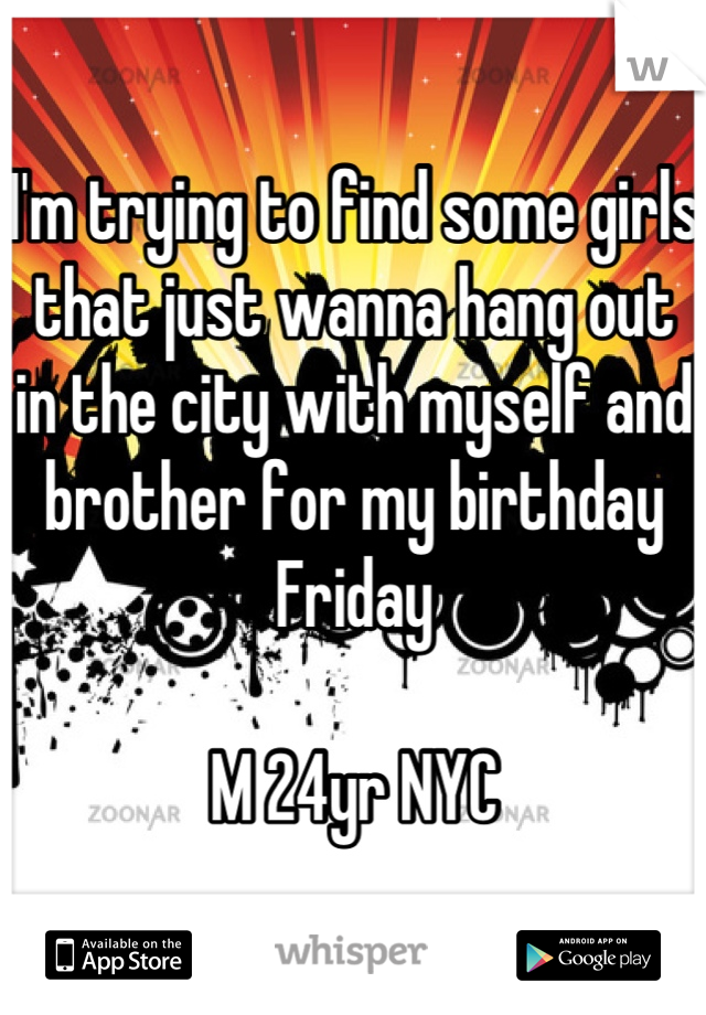I'm trying to find some girls that just wanna hang out in the city with myself and brother for my birthday Friday

M 24yr NYC
