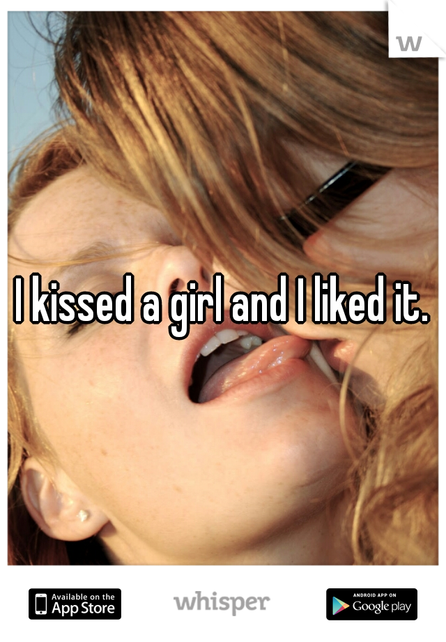 I kissed a girl and I liked it.