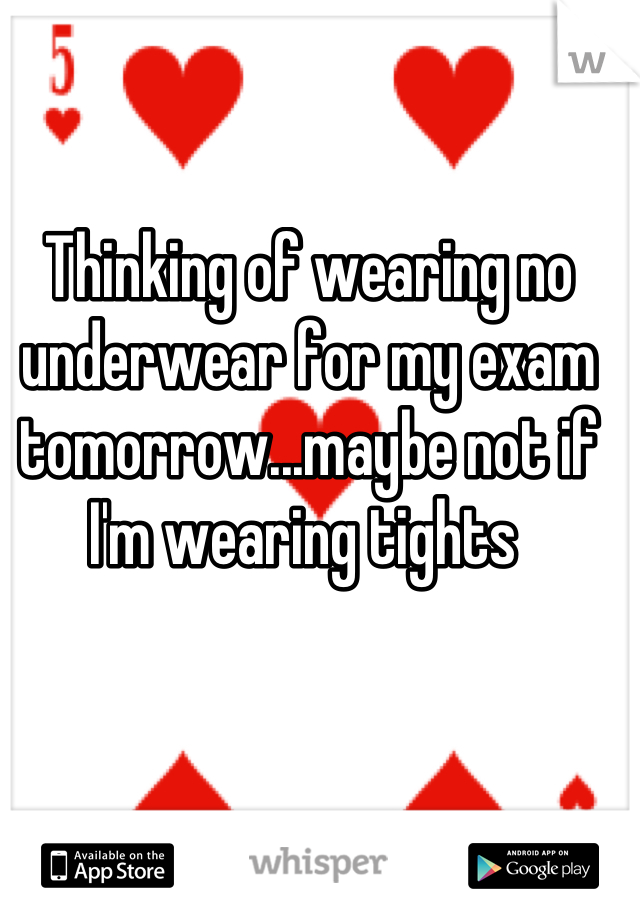 Thinking of wearing no underwear for my exam tomorrow...maybe not if I'm wearing tights 