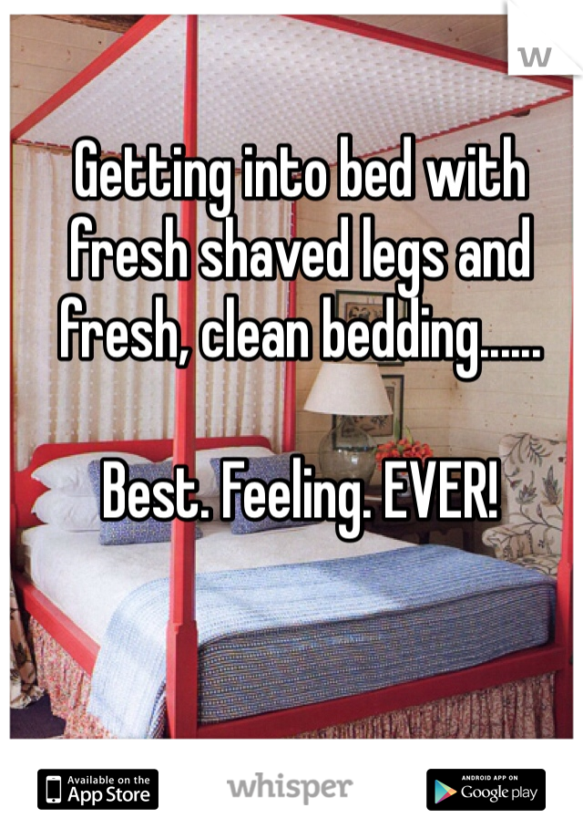 Getting into bed with fresh shaved legs and fresh, clean bedding......

Best. Feeling. EVER!

