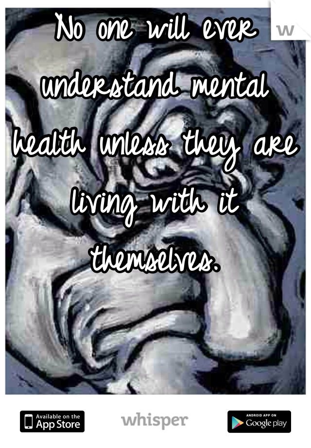 No one will ever understand mental health unless they are living with it themselves.