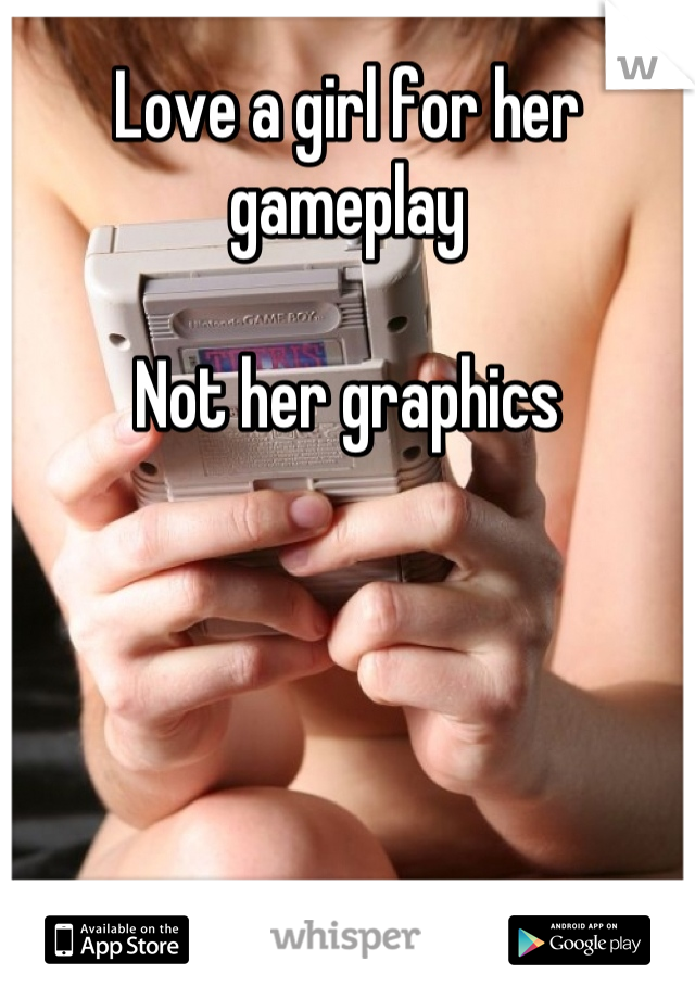 Love a girl for her gameplay

Not her graphics
