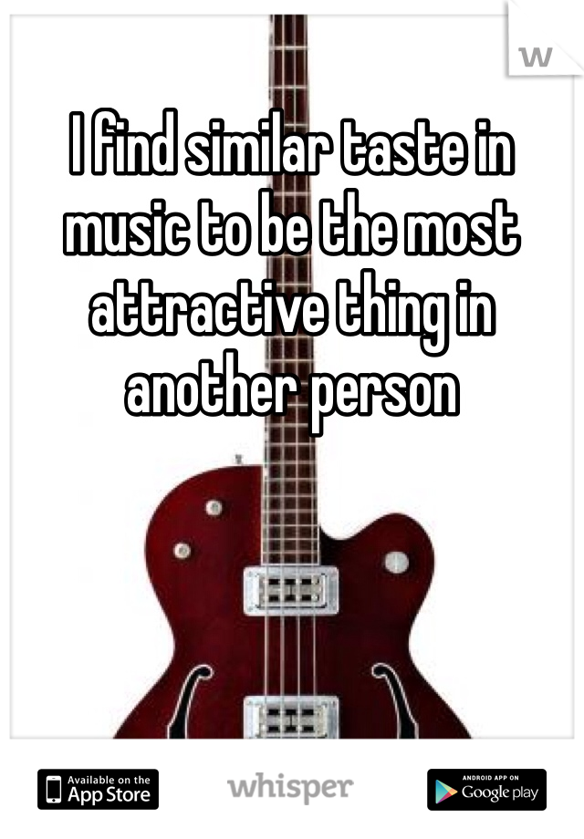 I find similar taste in
music to be the most
attractive thing in 
another person
