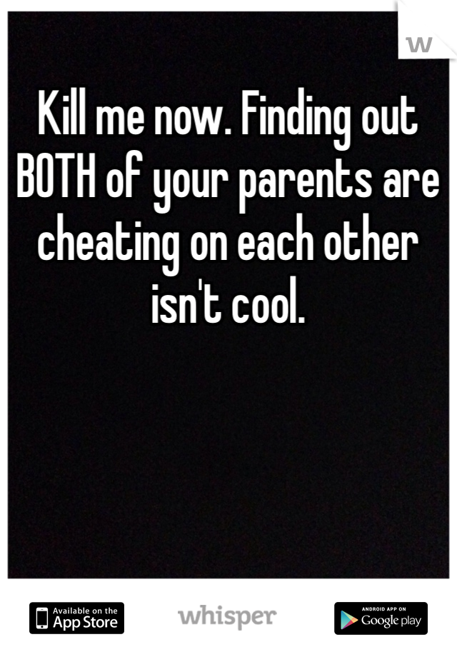 Kill me now. Finding out BOTH of your parents are cheating on each other isn't cool. 