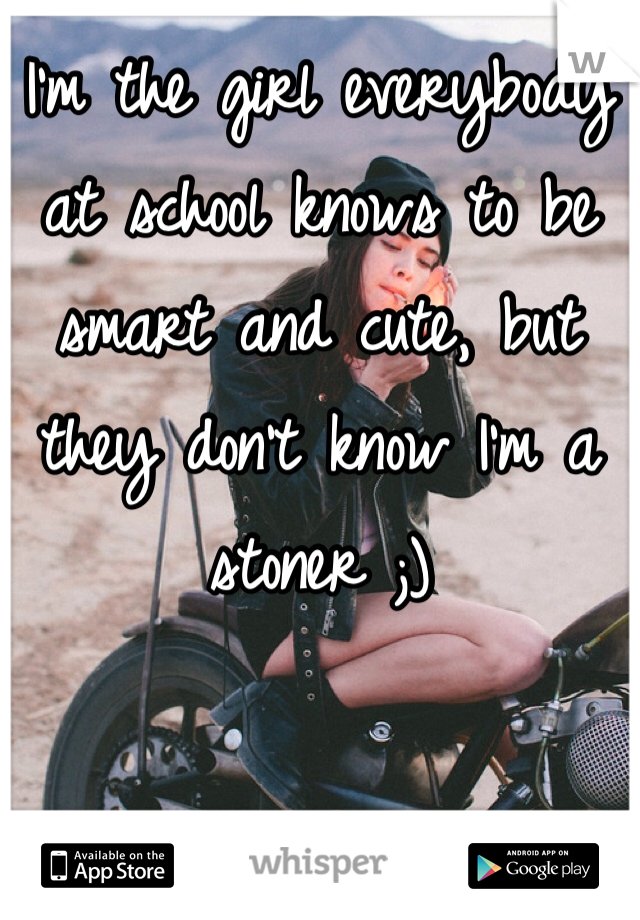 I'm the girl everybody at school knows to be smart and cute, but they don't know I'm a stoner ;)
