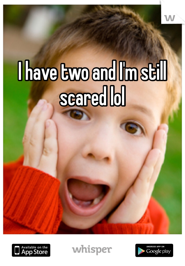 I have two and I'm still scared lol