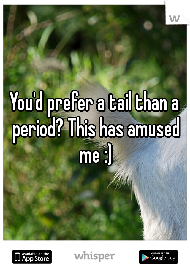 You'd prefer a tail than a period? This has amused me :)