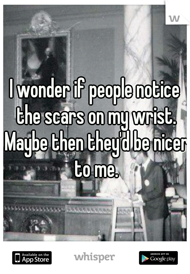 I wonder if people notice the scars on my wrist. Maybe then they'd be nicer to me.
