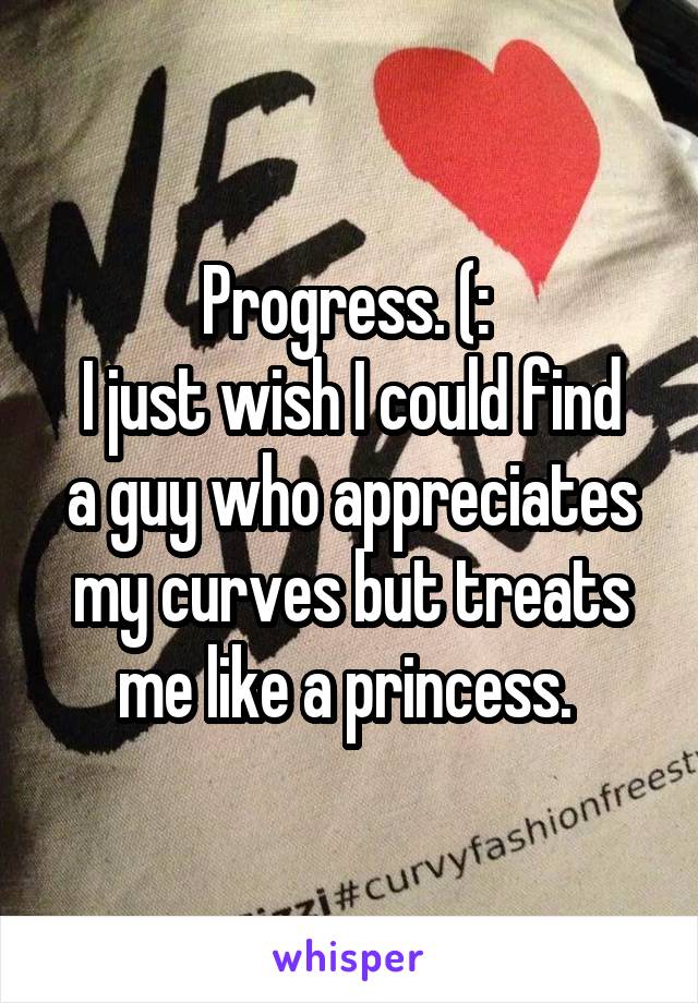Progress. (: 
I just wish I could find a guy who appreciates my curves but treats me like a princess. 
