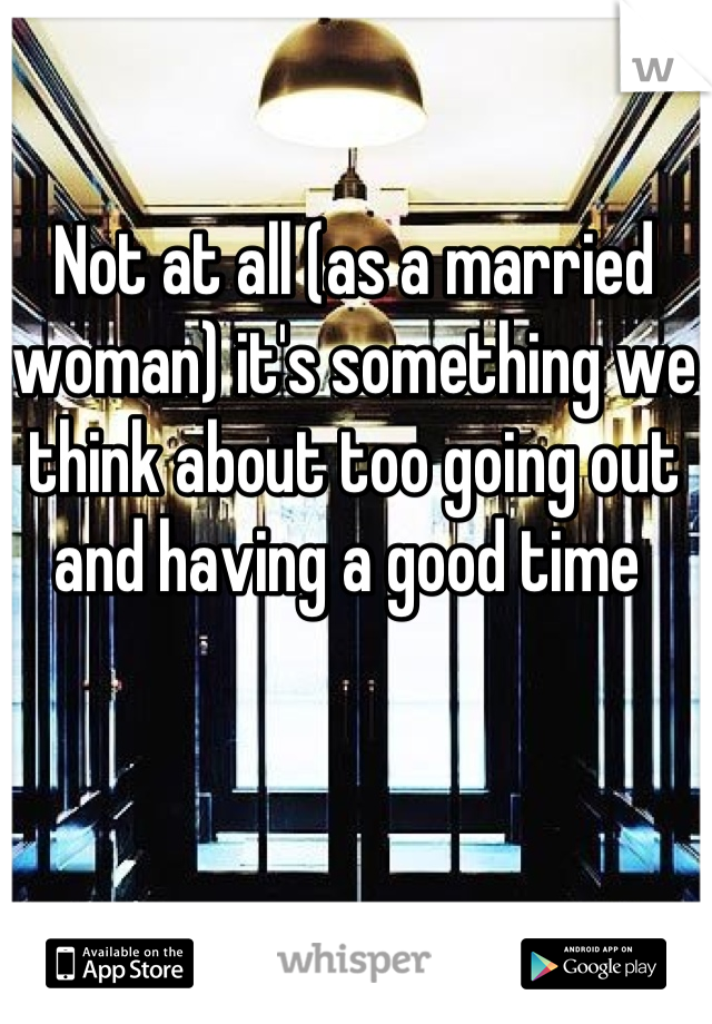 Not at all (as a married woman) it's something we think about too going out and having a good time 
