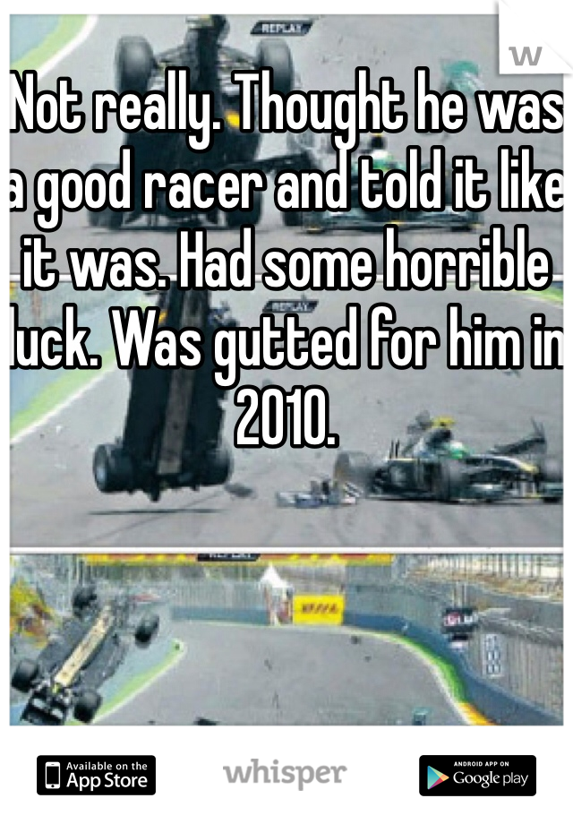 Not really. Thought he was a good racer and told it like it was. Had some horrible luck. Was gutted for him in 2010. 