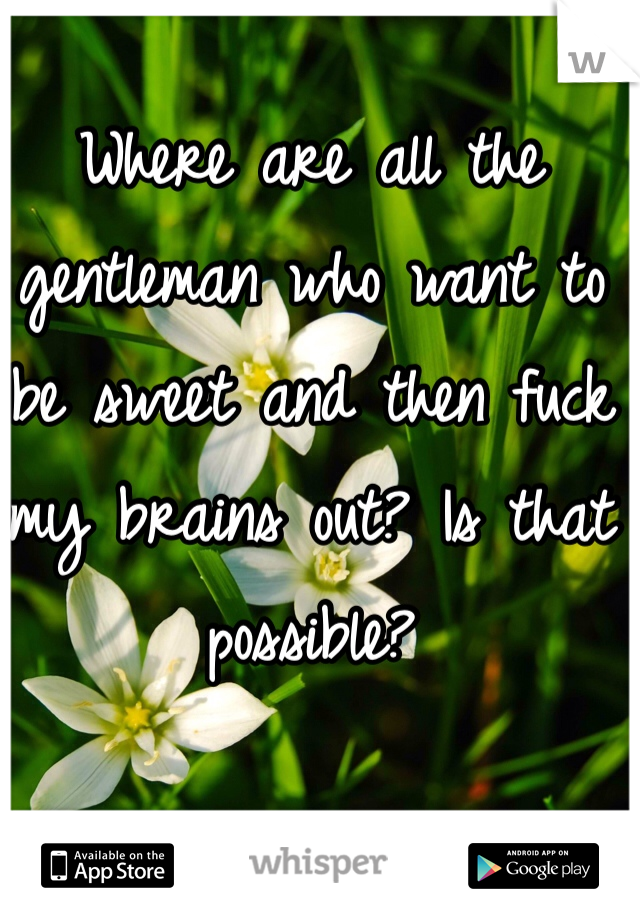 Where are all the gentleman who want to be sweet and then fuck my brains out? Is that possible? 