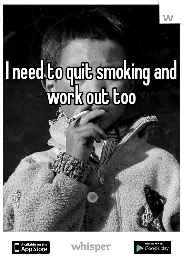 I need to quit smoking and work out too