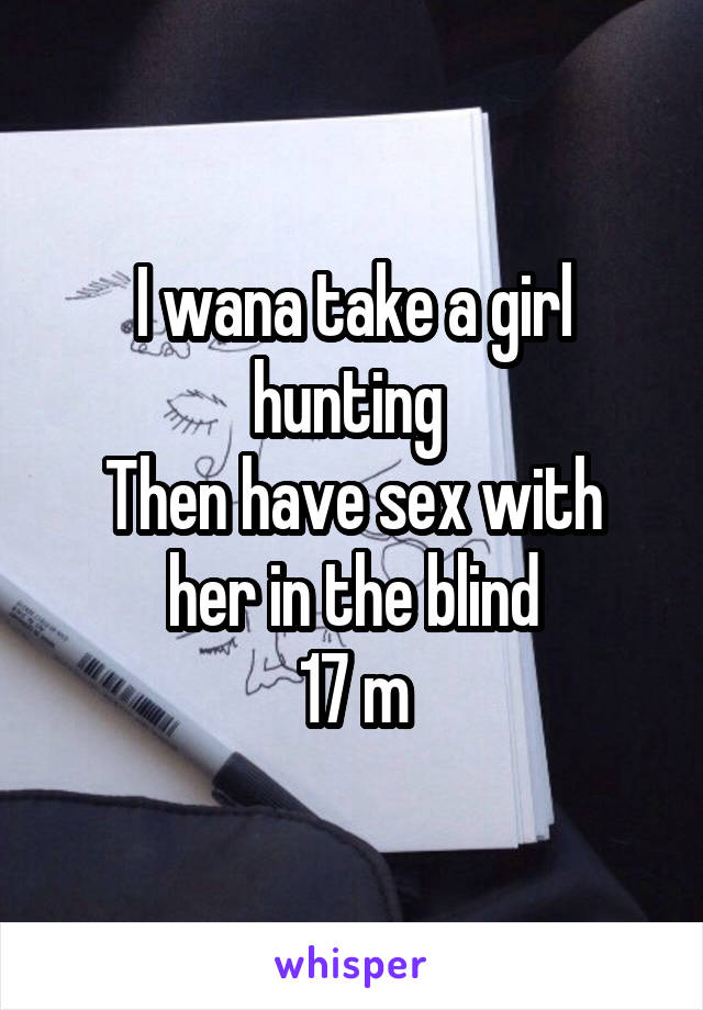 I wana take a girl hunting 
Then have sex with her in the blind
17 m