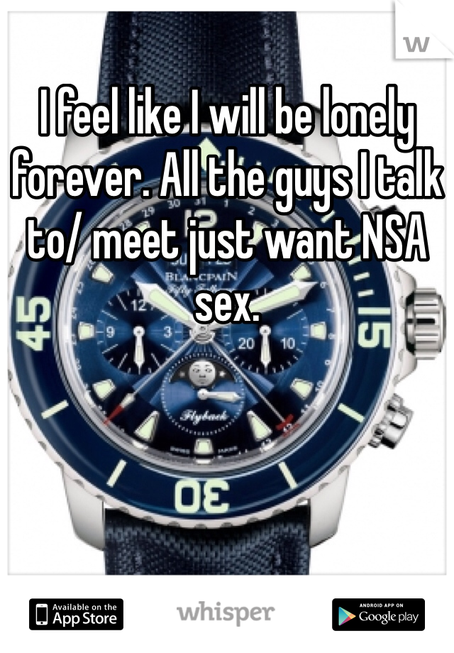 I feel like I will be lonely forever. All the guys I talk to/ meet just want NSA sex. 
