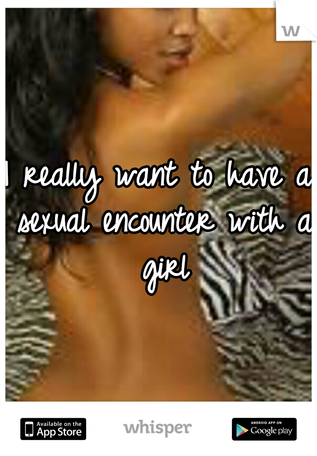 I really want to have a sexual encounter with a girl