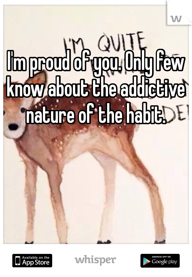 I'm proud of you. Only few know about the addictive nature of the habit. 