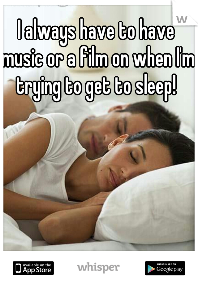I always have to have music or a film on when I'm trying to get to sleep! 
