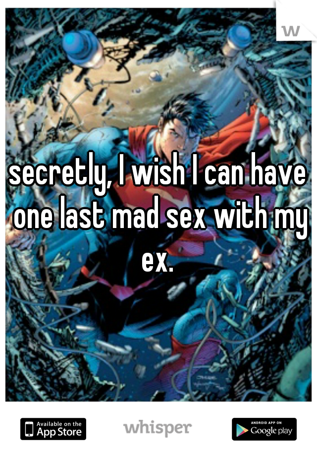 secretly, I wish I can have one last mad sex with my ex. 