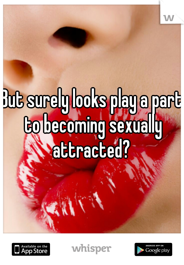 But surely looks play a part to becoming sexually attracted? 