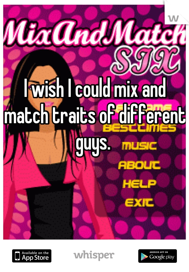 I wish I could mix and match traits of different guys. 