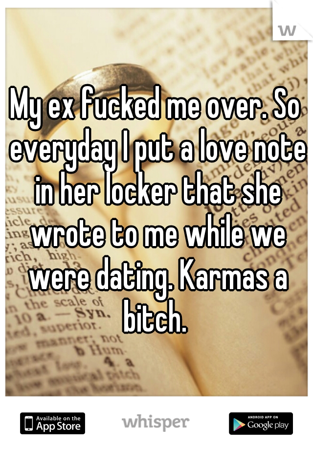 My ex fucked me over. So everyday I put a love note in her locker that she wrote to me while we were dating. Karmas a bitch. 