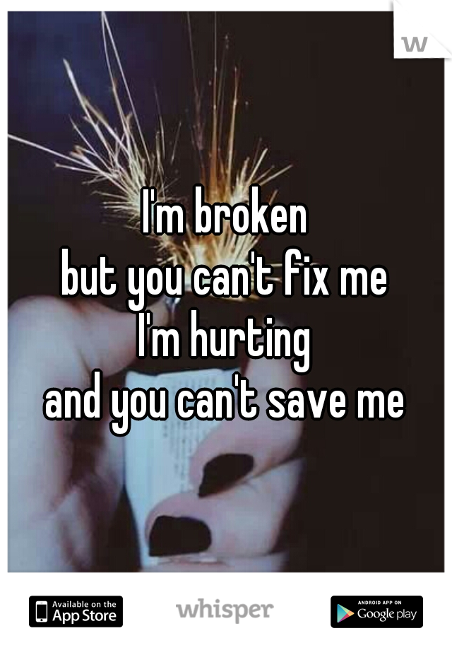 I'm broken
but you can't fix me
I'm hurting
and you can't save me