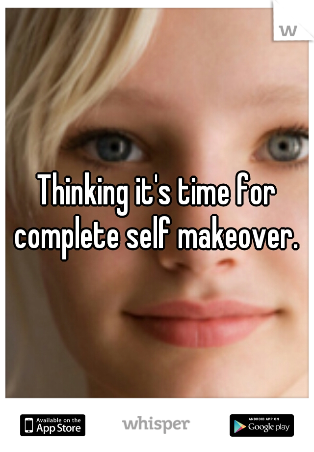 Thinking it's time for complete self makeover. 