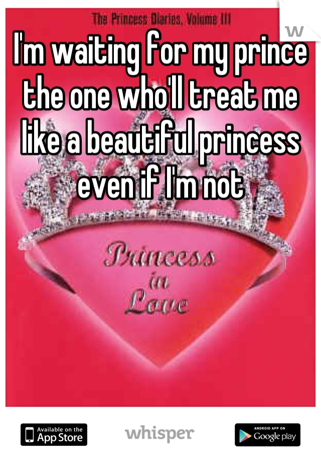 I'm waiting for my prince the one who'll treat me like a beautiful princess even if I'm not