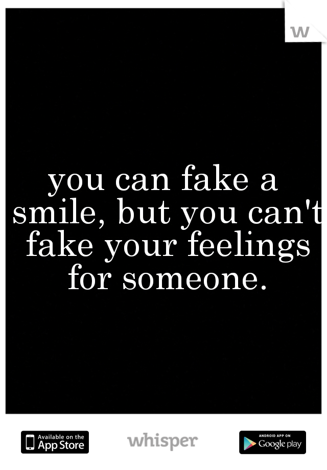you can fake a smile, but you can't fake your feelings for someone.