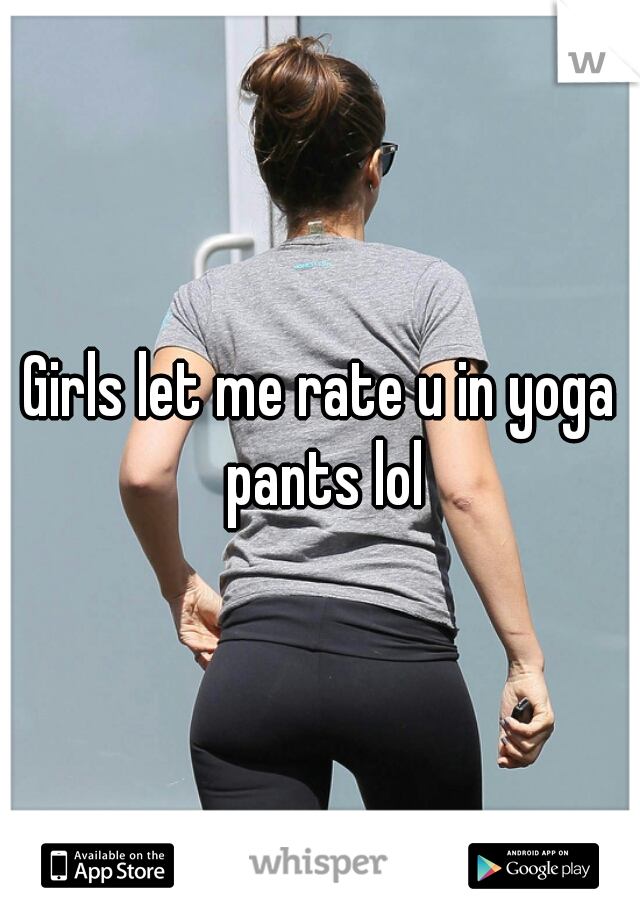 Girls let me rate u in yoga pants lol