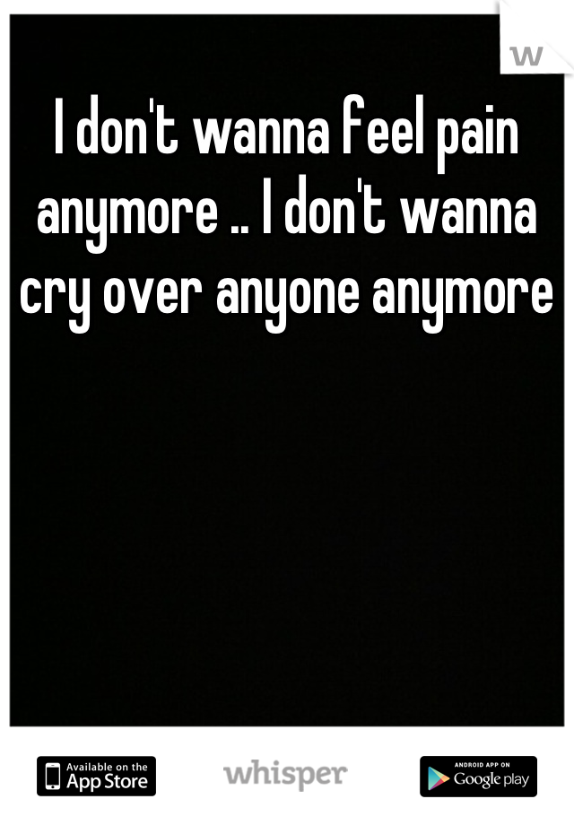 I don't wanna feel pain anymore .. I don't wanna cry over anyone anymore
