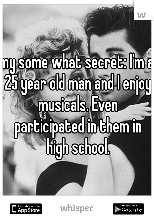 my some what secret: I'm a 25 year old man and I enjoy musicals. Even participated in them in high school.
