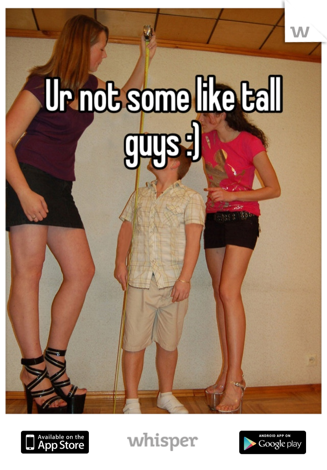 Ur not some like tall guys :)