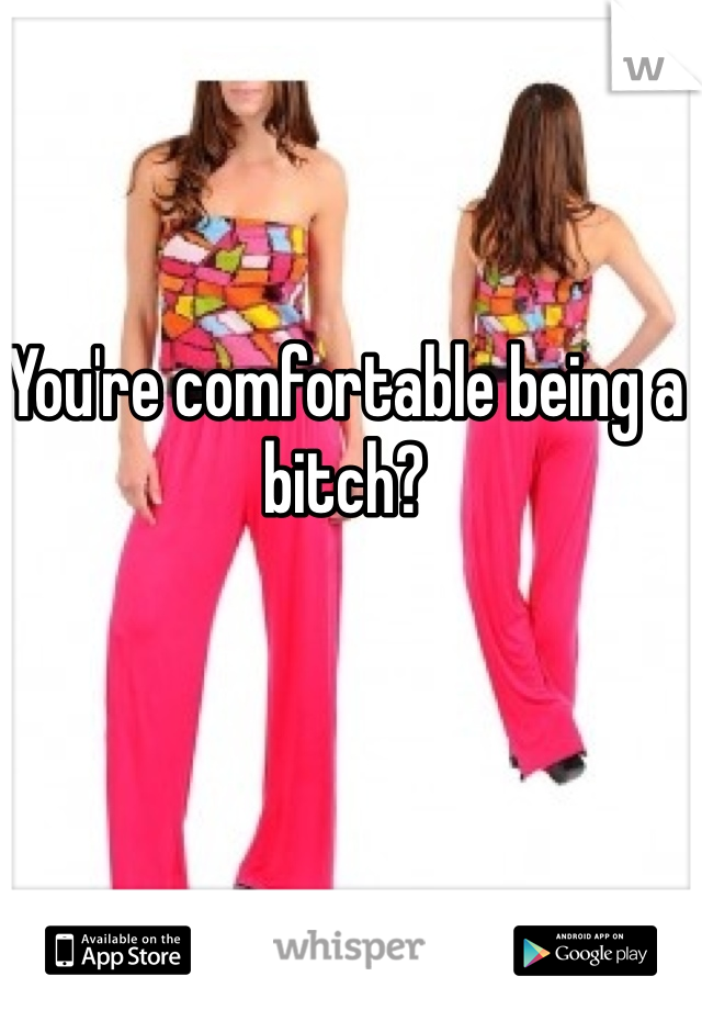 You're comfortable being a bitch?