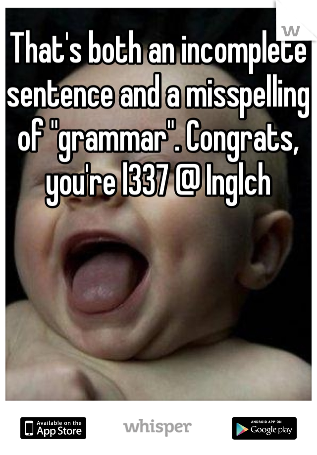 That's both an incomplete sentence and a misspelling of "grammar". Congrats, you're l337 @ Inglch