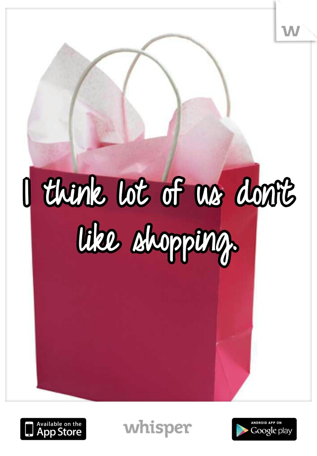 I think lot of us don't like shopping. 