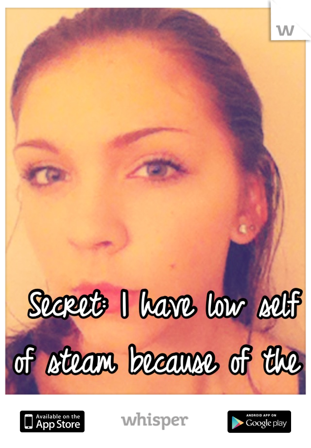 




 Secret: I have low self of steam because of the mole on my face.