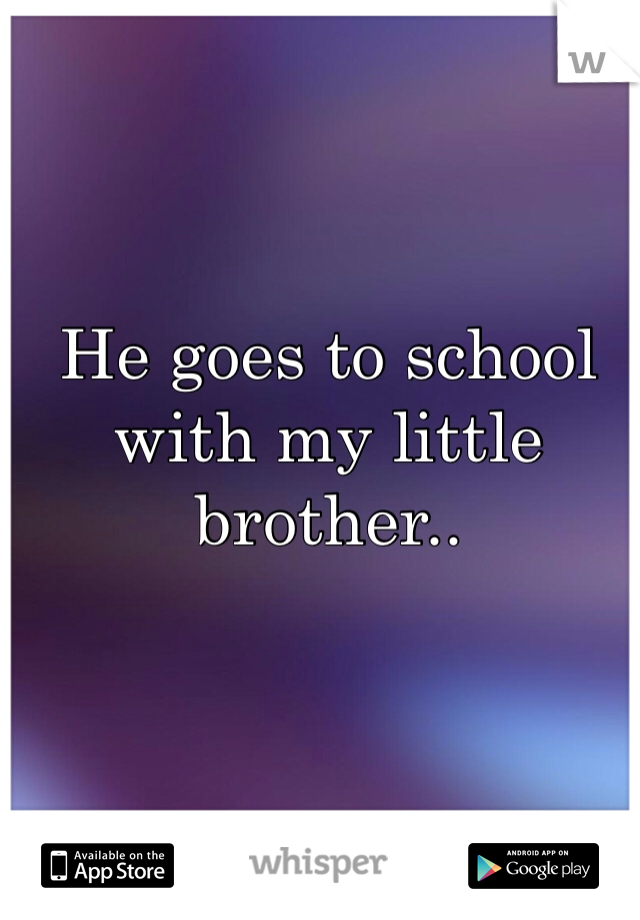 He goes to school with my little brother.. 