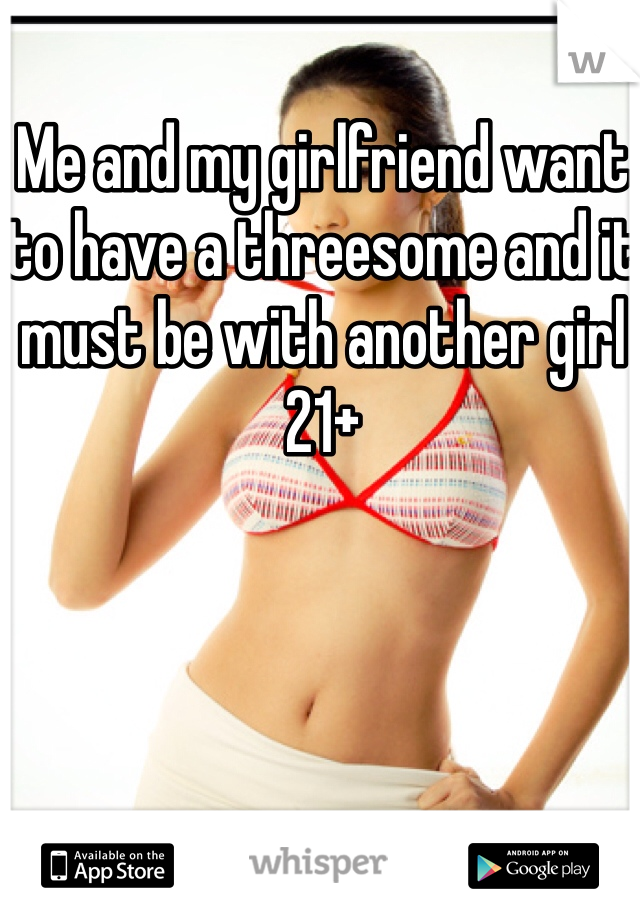 Me and my girlfriend want to have a threesome and it must be with another girl 21+