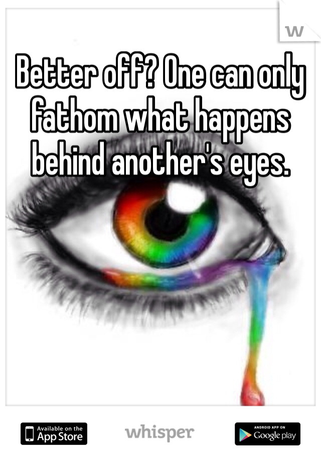 Better off? One can only fathom what happens behind another's eyes.