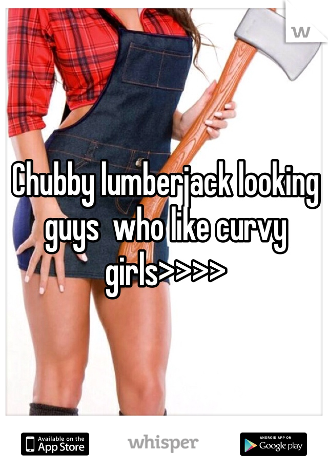Chubby lumberjack looking guys  who like curvy girls>>>>