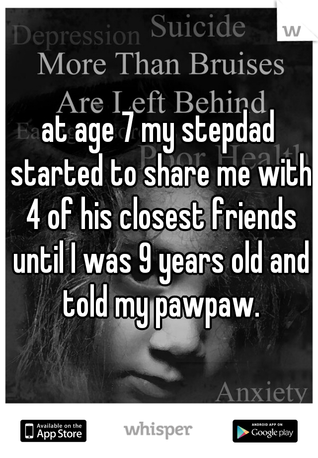 at age 7 my stepdad started to share me with 4 of his closest friends until I was 9 years old and told my pawpaw.