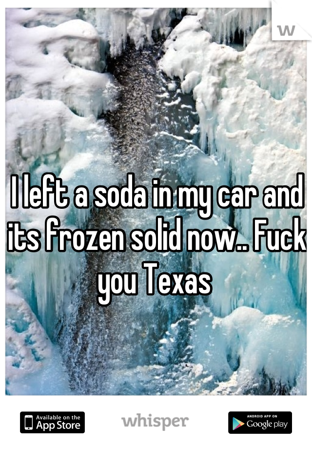 I left a soda in my car and its frozen solid now.. Fuck you Texas 