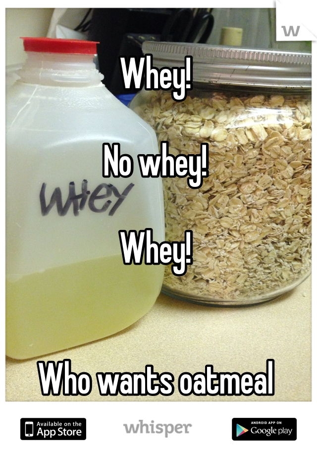 Whey!

No whey!

Whey!


Who wants oatmeal tomorrow?