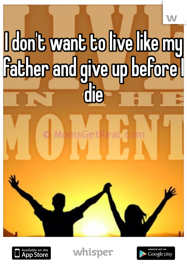 I don't want to live like my father and give up before I die