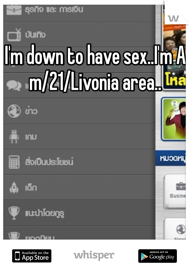 I'm down to have sex..I'm A m/21/Livonia area..