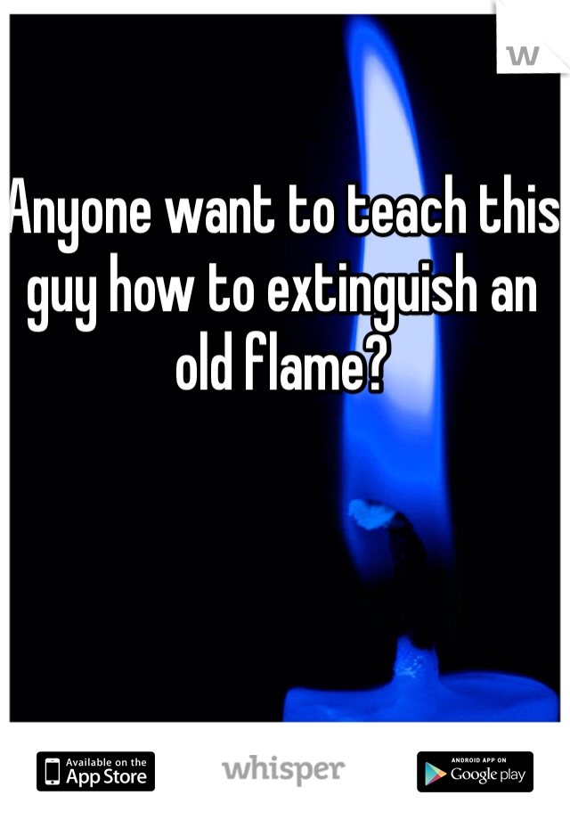 Anyone want to teach this guy how to extinguish an old flame?
